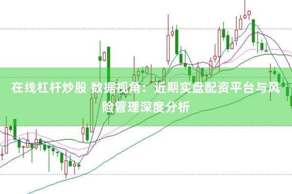 在线杠杆炒股 数据视角：近期实盘配资平台与风险管理深度分析