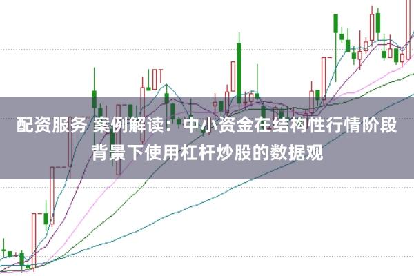 配资服务 案例解读：中小资金在结构性行情阶段背景下使用杠杆炒股的数据观