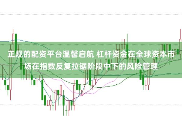 正规的配资平台温馨启航 杠杆资金在全球资本市场在指数反复拉锯阶段中下的风险管理