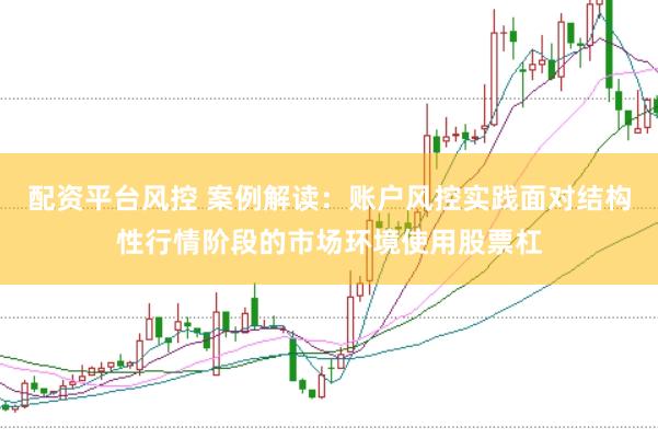 配资平台风控 案例解读：账户风控实践面对结构性行情阶段的市场环境使用股票杠