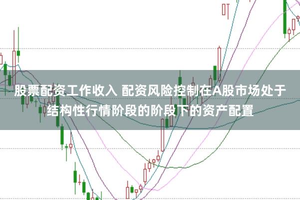 股票配资工作收入 配资风险控制在A股市场处于结构性行情阶段的阶段下的资产配置