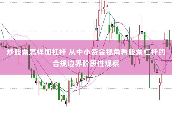炒股票怎样加杠杆 从中小资金视角看股票杠杆的合规边界阶段性观察