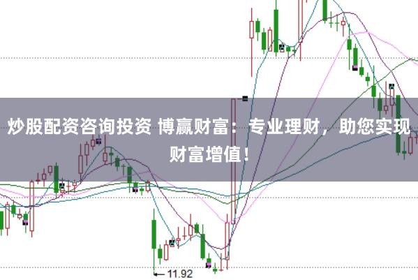 炒股配资咨询投资 博赢财富:专业理财,助您实现财富增值!