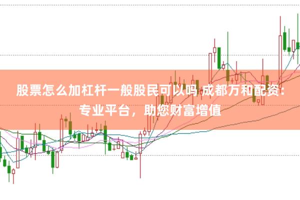 股票怎么加杠杆一般股民可以吗 成都万和配资:专业平台,助您财富增值