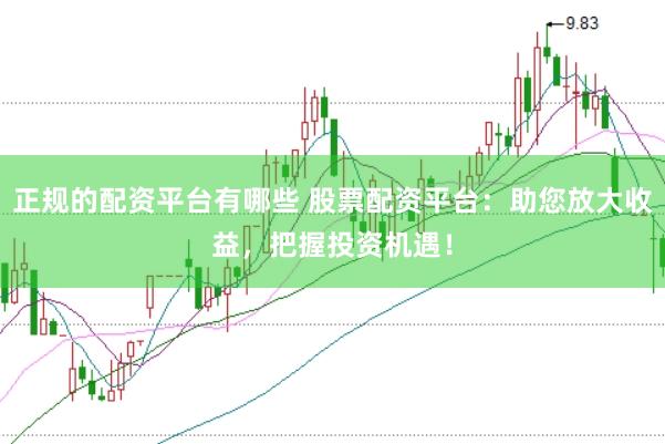 正规的配资平台有哪些 股票配资平台:助您放大收益,把握投资机遇!