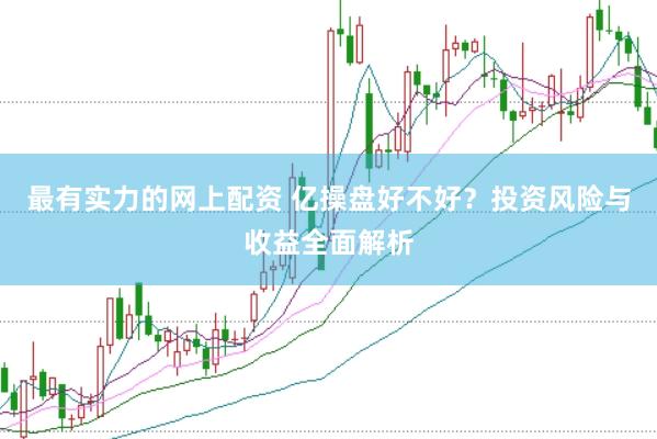 最有实力的网上配资 亿操盘好不好?投资风险与收益全面解析