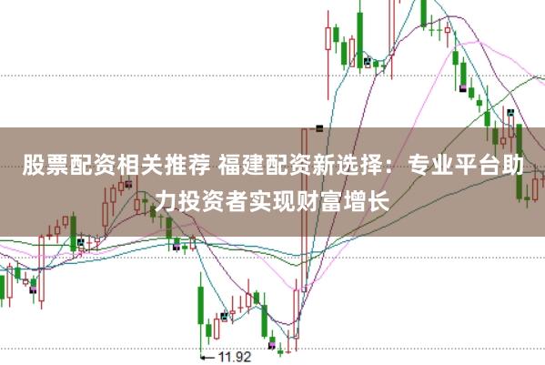 股票配资相关推荐 福建配资新选择:专业平台助力投资者实现财富增长