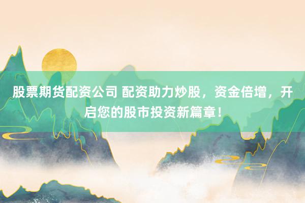 股票期货配资公司 配资助力炒股,资金倍增,开启您的股市投资新篇章!