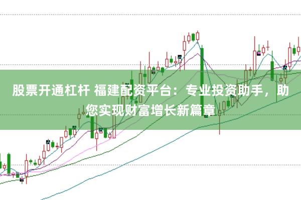 股票开通杠杆 福建配资平台:专业投资助手,助您实现财富增长新篇章