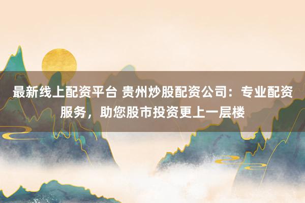 最新线上配资平台 贵州炒股配资公司:专业配资服务,助您股市投资更上一层楼