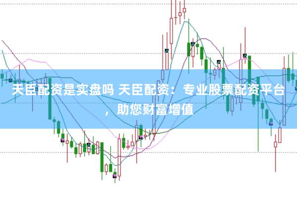 天臣配资是实盘吗 天臣配资：专业股票配资平台，助您财富增值