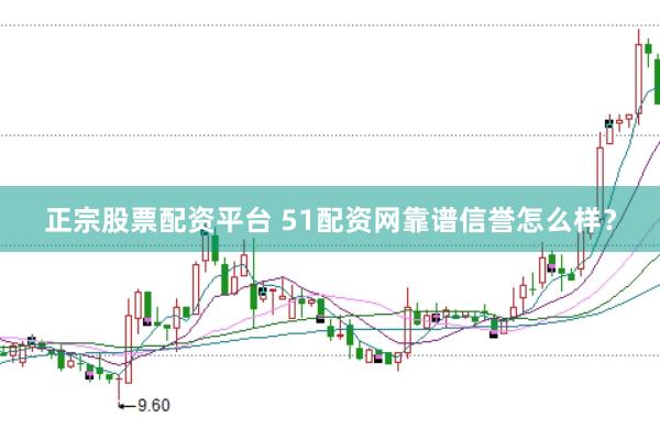 正宗股票配资平台 51配资网靠谱信誉怎么样？