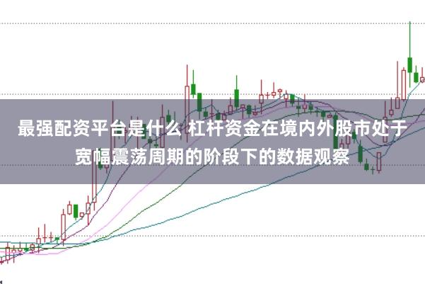 最强配资平台是什么 杠杆资金在境内外股市处于宽幅震荡周期的阶段下的数据观察