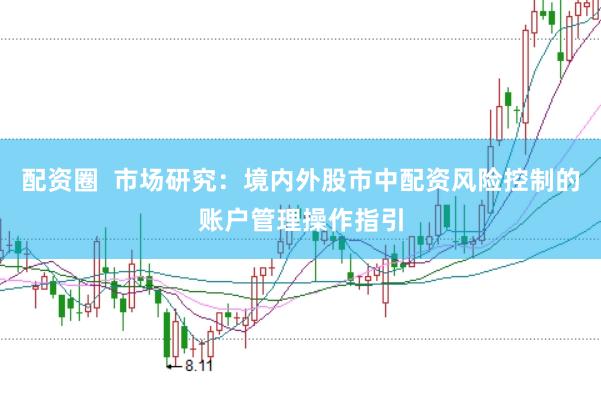 配资圈  市场研究：境内外股市中配资风险控制的账户管理操作指引