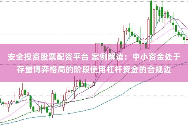 安全投资股票配资平台 案例解读:中小资金处于存量博弈格局的阶段使用杠杆资金的合规边