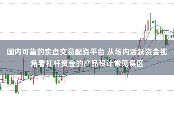 国内可靠的实盘交易配资平台 从场内活跃资金视角看杠杆资金的产品设计常见误区