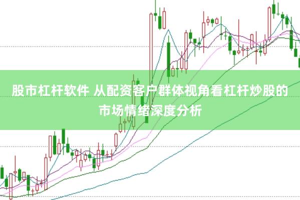 股市杠杆软件 从配资客户群体视角看杠杆炒股的市场情绪深度分析