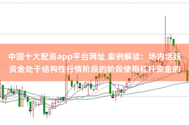 中国十大配资app平台网址 案例解读：场内活跃资金处于结构性行情阶段的阶段使用杠杆资金的