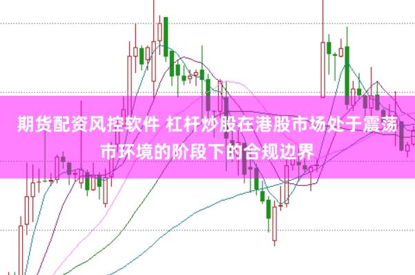 期货配资风控软件 杠杆炒股在港股市场处于震荡市环境的阶段下的合规边界