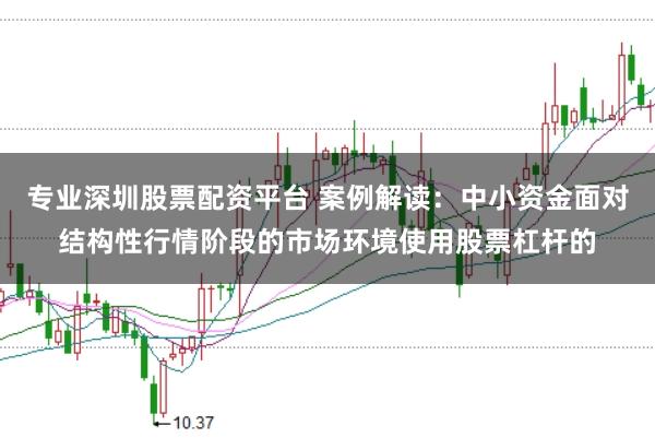 专业深圳股票配资平台 案例解读：中小资金面对结构性行情阶段的市场环境使用股票杠杆的