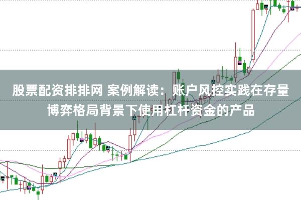 股票配资排排网 案例解读：账户风控实践在存量博弈格局背景下使用杠杆资金的产品