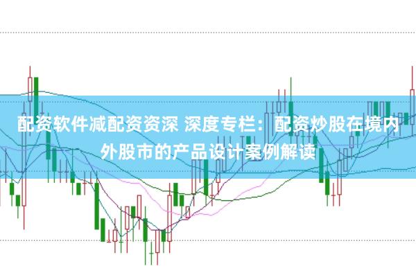 配资软件减配资资深 深度专栏：配资炒股在境内外股市的产品设计案例解读