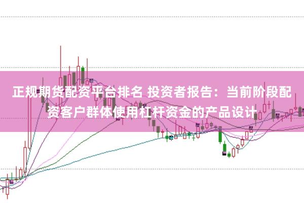 正规期货配资平台排名 投资者报告：当前阶段配资客户群体使用杠杆资金的产品设计