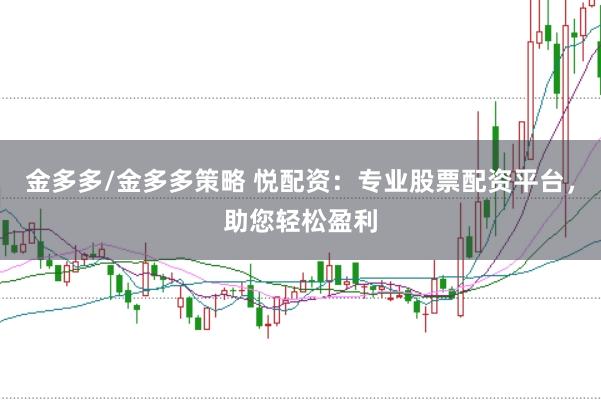金多多/金多多策略 悦配资：专业股票配资平台，助您轻松盈利