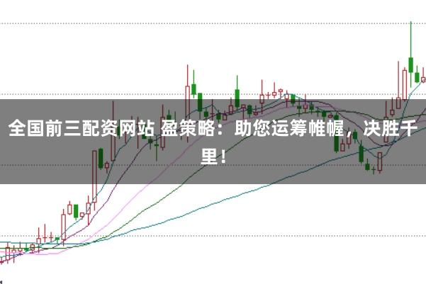 全国前三配资网站 盈策略：助您运筹帷幄，决胜千里！