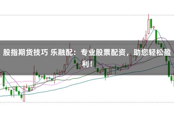 股指期货技巧 乐融配：专业股票配资，助您轻松盈利！