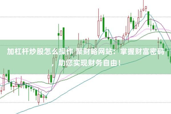 加杠杆炒股怎么操作 聚财略网站：掌握财富密码，助您实现财务自由！