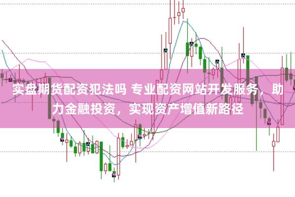 实盘期货配资犯法吗 专业配资网站开发服务，助力金融投资，实现资产增值新路径