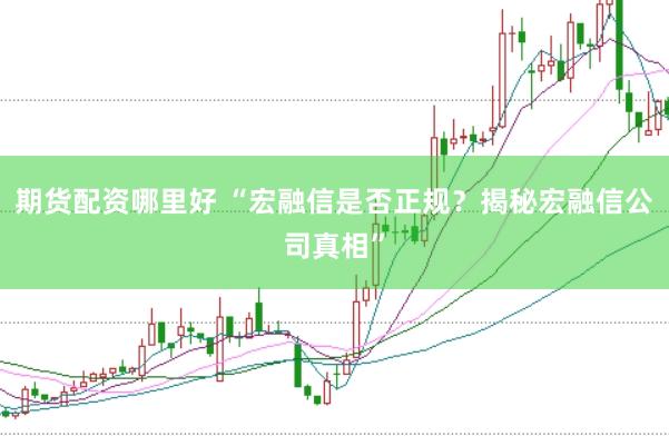 期货配资哪里好 “宏融信是否正规？揭秘宏融信公司真相”