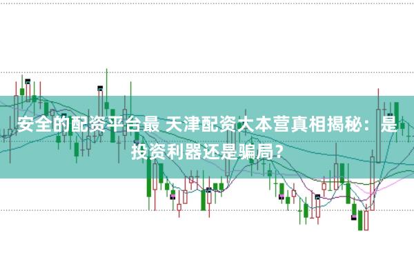 安全的配资平台最 天津配资大本营真相揭秘：是投资利器还是骗局？