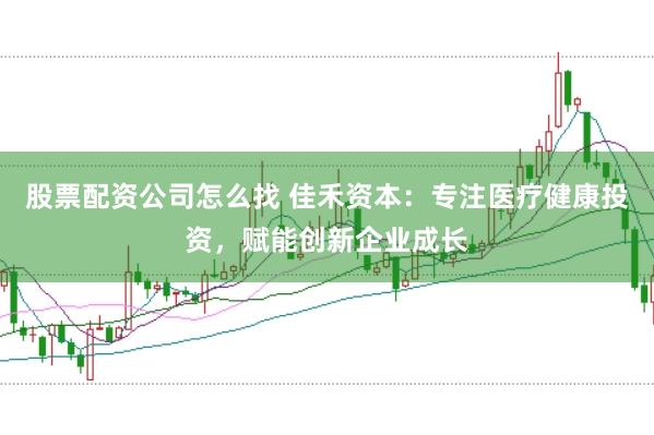 股票配资公司怎么找 佳禾资本：专注医疗健康投资，赋能创新企业成长
