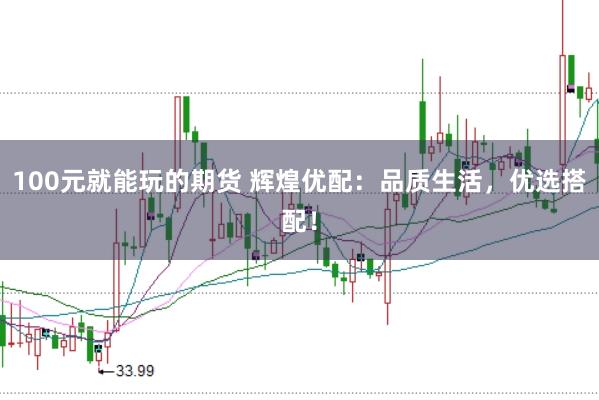 100元就能玩的期货 辉煌优配：品质生活，优选搭配！