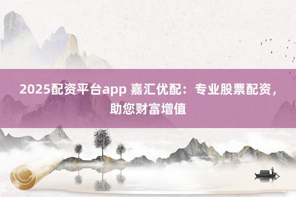 2025配资平台app 嘉汇优配：专业股票配资，助您财富增值
