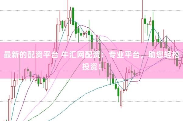 最新的配资平台 牛汇网配资：专业平台，助您轻松投资！