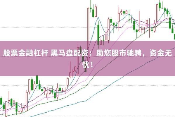 股票金融杠杆 黑马盘配资:助您股市驰骋,资金无忧!