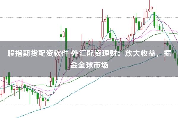 股指期货配资软件 外汇配资理财：放大收益，掘金全球市场