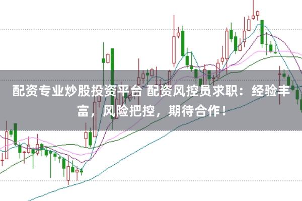 配资专业炒股投资平台 配资风控员求职：经验丰富，风险把控，期待合作！