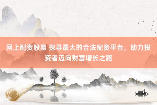 网上配资股票 探寻最大的合法配资平台，助力投资者迈向财富增长之路