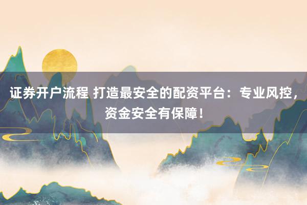 证券开户流程 打造最安全的配资平台：专业风控，资金安全有保障！