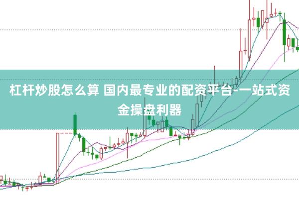 杠杆炒股怎么算 国内最专业的配资平台-一站式资金操盘利器