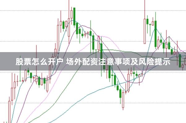 股票怎么开户 场外配资注意事项及风险提示