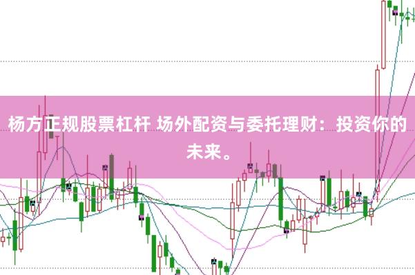 杨方正规股票杠杆 场外配资与委托理财：投资你的未来。