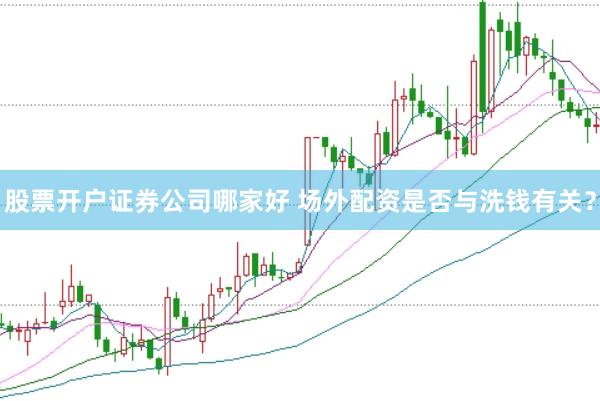 股票开户证券公司哪家好 场外配资是否与洗钱有关？