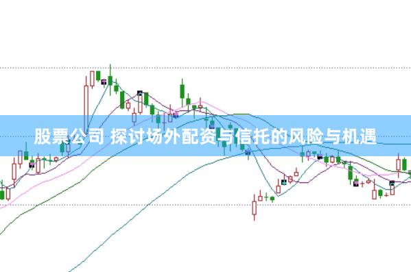 股票公司 探讨场外配资与信托的风险与机遇