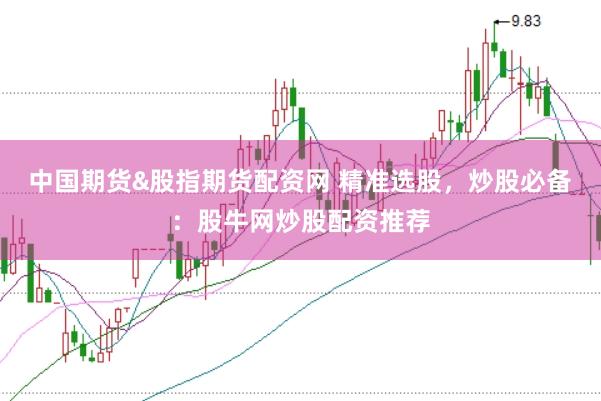 中国期货&股指期货配资网 精准选股，炒股必备：股牛网炒股配资推荐