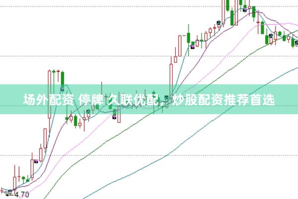 场外配资 停牌 久联优配，炒股配资推荐首选